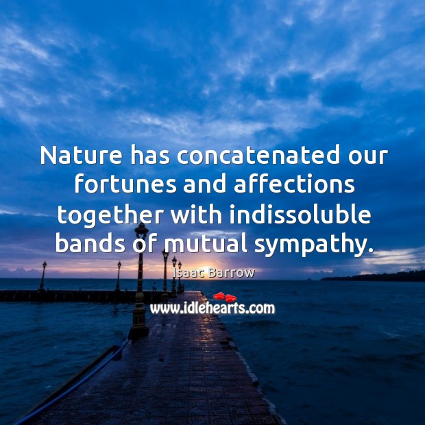 Nature has concatenated our fortunes and affections together with indissoluble bands of Isaac Barrow Picture Quote