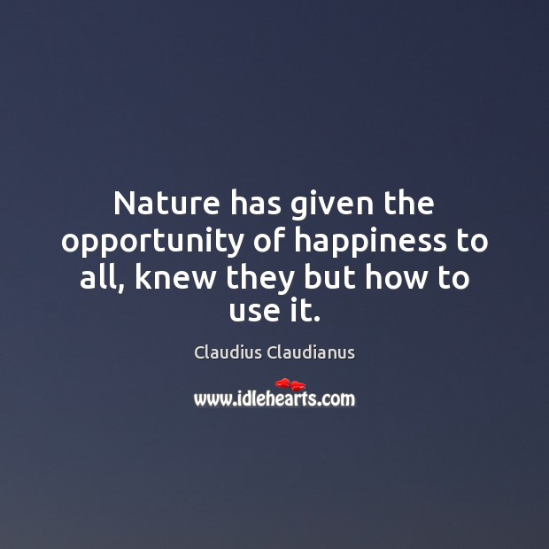 Nature has given the opportunity of happiness to all, knew they but how to use it. Claudius Claudianus Picture Quote
