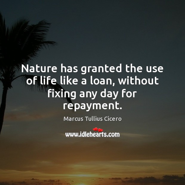 Nature has granted the use of life like a loan, without fixing any day for repayment. Marcus Tullius Cicero Picture Quote