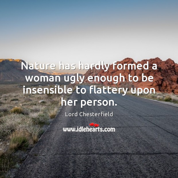Nature has hardly formed a woman ugly enough to be insensible to flattery upon her person. 