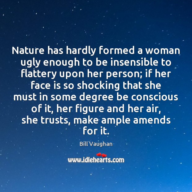Nature has hardly formed a woman ugly enough to be insensible to 
