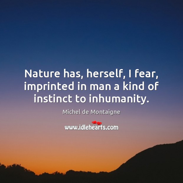 Nature has, herself, I fear, imprinted in man a kind of instinct to inhumanity. Michel de Montaigne Picture Quote