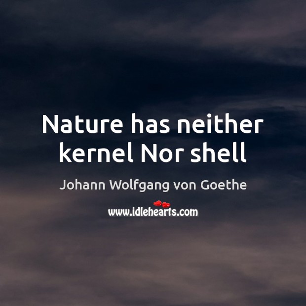 Nature has neither kernel Nor shell Johann Wolfgang von Goethe Picture Quote