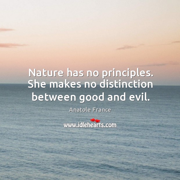 Nature has no principles. She makes no distinction between good and evil. Anatole France Picture Quote
