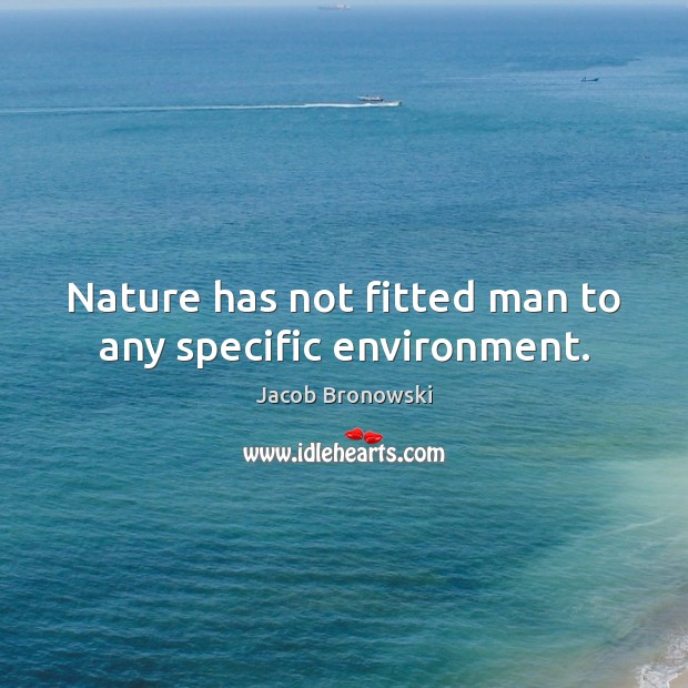 Nature has not fitted man to any specific environment. Jacob Bronowski Picture Quote