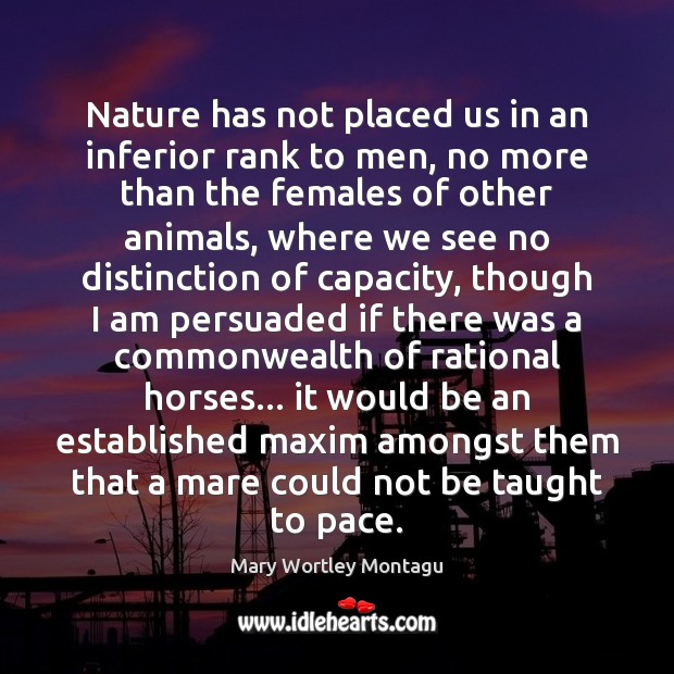Nature has not placed us in an inferior rank to men, no Mary Wortley Montagu Picture Quote