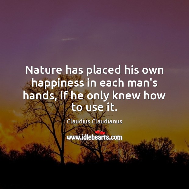 Nature has placed his own happiness in each man’s hands, if he only knew how to use it. Claudius Claudianus Picture Quote