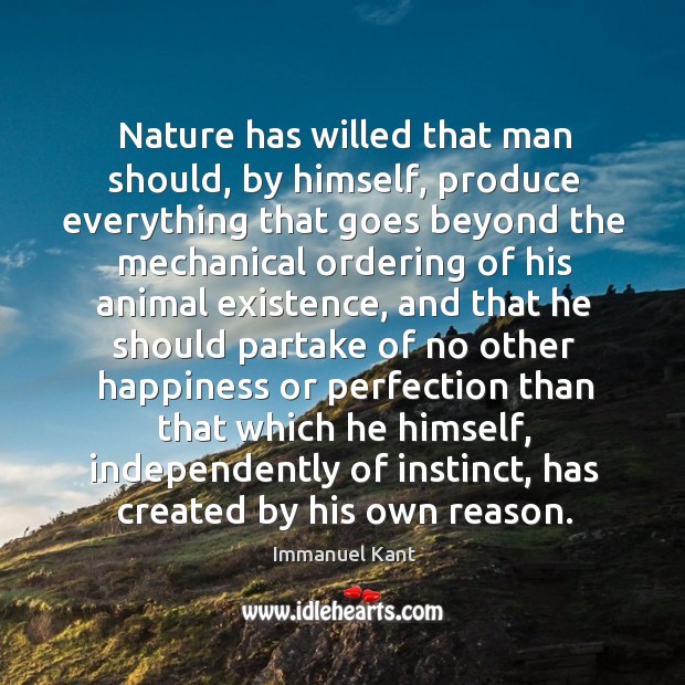 Nature has willed that man should, by himself, produce everything that goes Immanuel Kant Picture Quote