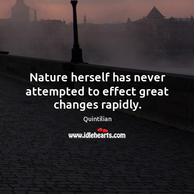 Nature herself has never attempted to effect great changes rapidly. Quintilian Picture Quote