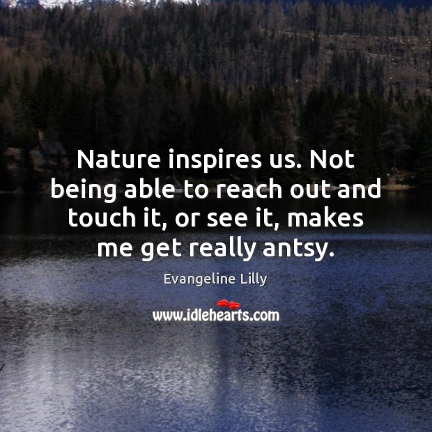 Nature inspires us. Not being able to reach out and touch it, Evangeline Lilly Picture Quote
