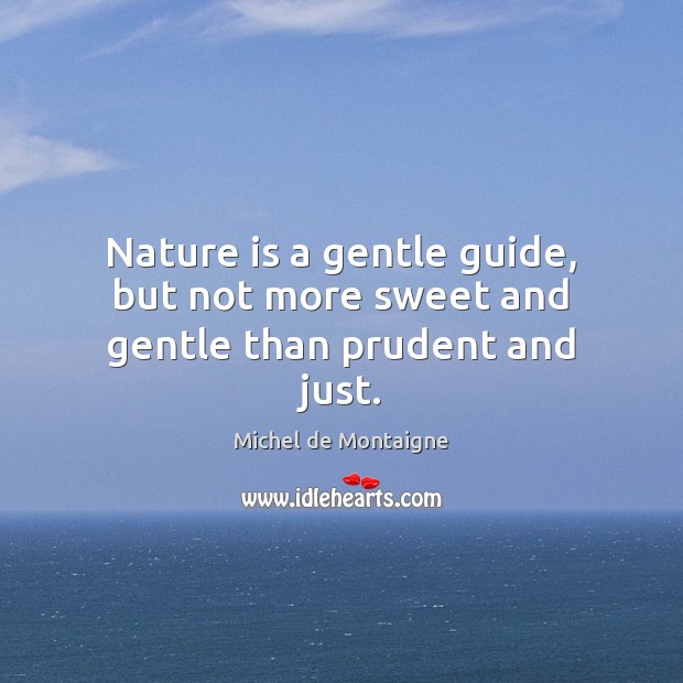 Nature is a gentle guide, but not more sweet and gentle than prudent and just. 