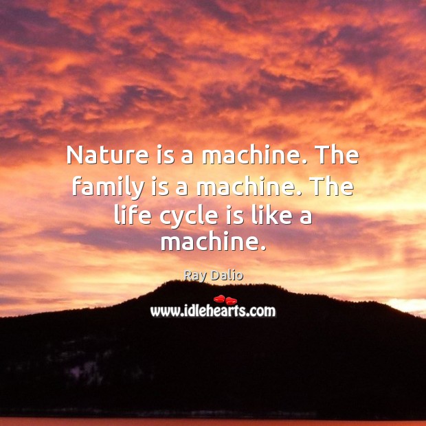 Nature is a machine. The family is a machine. The life cycle is like a machine. Image