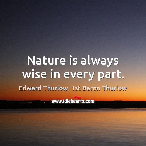 Nature is always wise in every part. Edward Thurlow, 1st Baron Thurlow Picture Quote