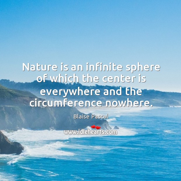 Nature is an infinite sphere of which the center is everywhere and the circumference nowhere. Blaise Pascal Picture Quote