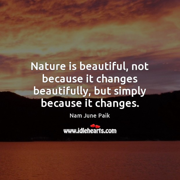 Nature is beautiful, not because it changes beautifully, but simply because it changes. Nam June Paik Picture Quote