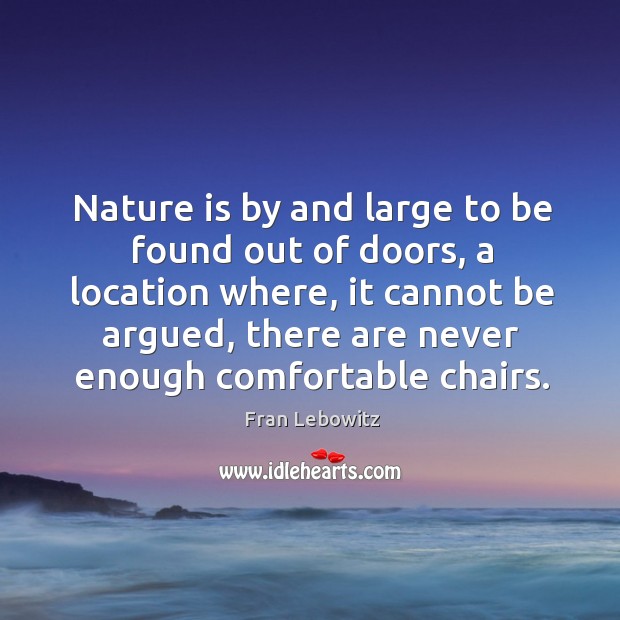 Nature is by and large to be found out of doors, a location where, it cannot be argued Fran Lebowitz Picture Quote