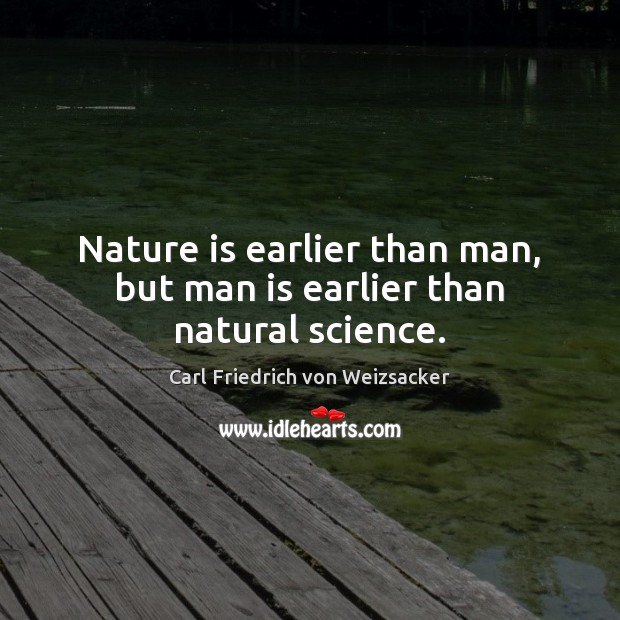 Nature is earlier than man, but man is earlier than natural science. Nature Quotes Image