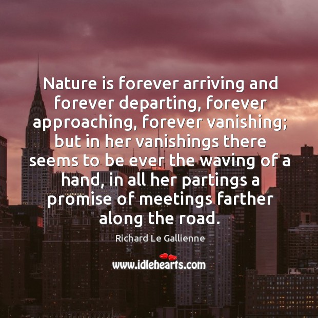 Nature is forever arriving and forever departing, forever approaching, forever vanishing Richard Le Gallienne Picture Quote