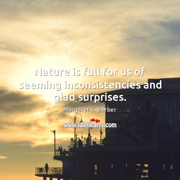 Nature is full for us of seeming inconsistencies and glad surprises. Margaret E. Barber Picture Quote