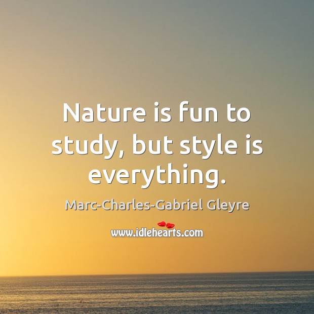 Nature is fun to study, but style is everything. Marc-Charles-Gabriel Gleyre Picture Quote