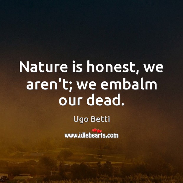 Nature is honest, we aren’t; we embalm our dead. Ugo Betti Picture Quote