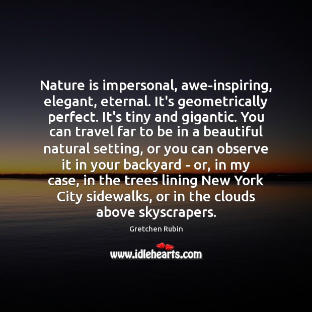 Nature is impersonal, awe-inspiring, elegant, eternal. It’s geometrically perfect. It’s tiny and Gretchen Rubin Picture Quote