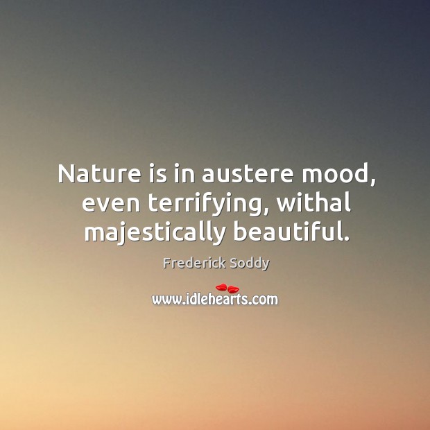 Nature is in austere mood, even terrifying, withal majestically beautiful. Frederick Soddy Picture Quote