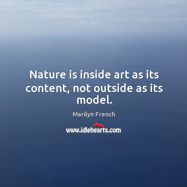 Nature is inside art as its content, not outside as its model. Marilyn French Picture Quote