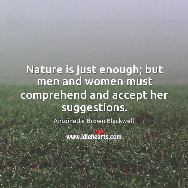 Nature is just enough; but men and women must comprehend and accept her suggestions. Antoinette Brown Blackwell Picture Quote