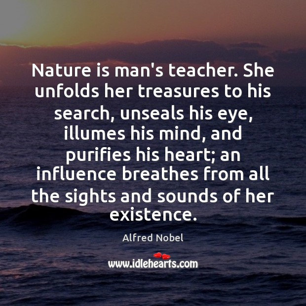 Nature is man’s teacher. She unfolds her treasures to his search, unseals Alfred Nobel Picture Quote