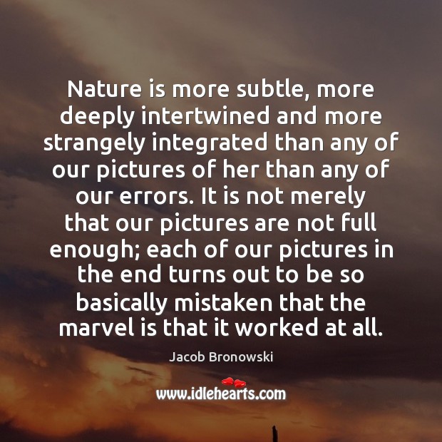 Nature is more subtle, more deeply intertwined and more strangely integrated than Jacob Bronowski Picture Quote