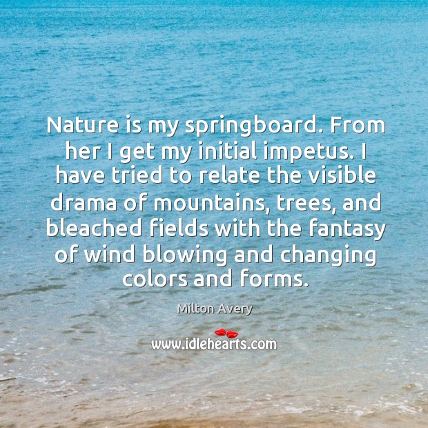 Nature is my springboard. From her I get my initial impetus. I have tried to relate the Image