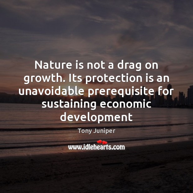 Nature is not a drag on growth. Its protection is an unavoidable Tony Juniper Picture Quote