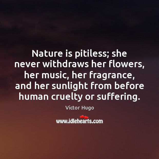 Nature is pitiless; she never withdraws her flowers, her music, her fragrance, Image