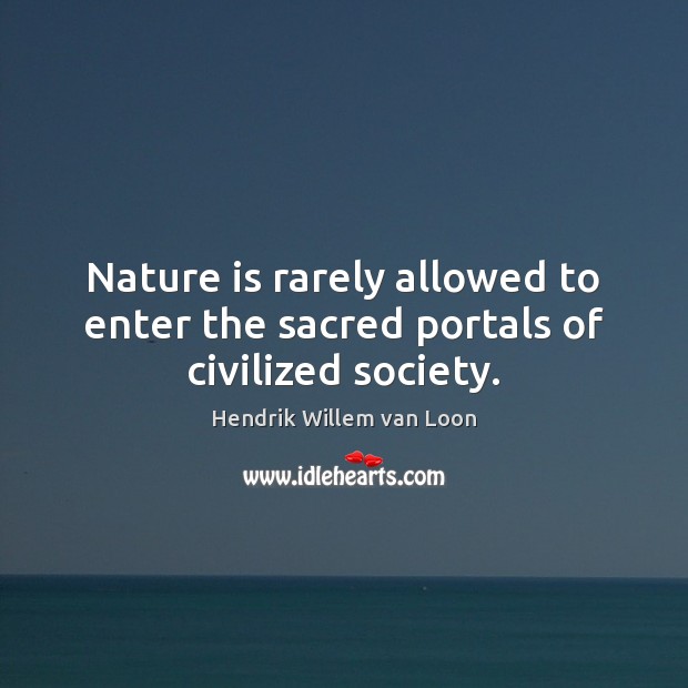 Nature is rarely allowed to enter the sacred portals of civilized society. Hendrik Willem van Loon Picture Quote