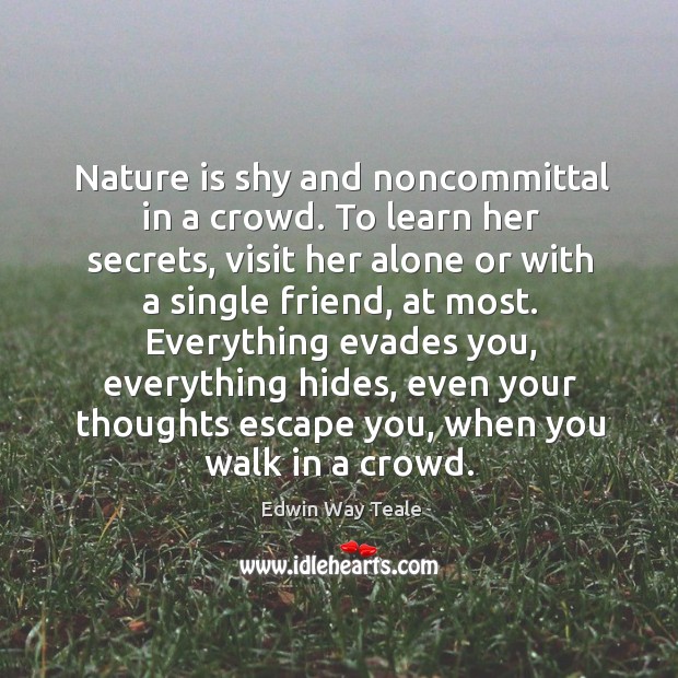Nature is shy and noncommittal in a crowd. To learn her secrets, Edwin Way Teale Picture Quote