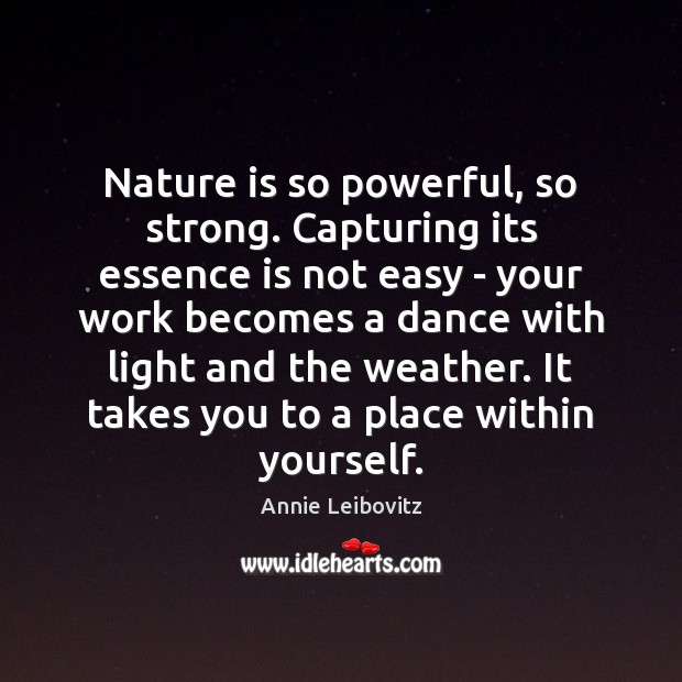 Nature is so powerful, so strong. Capturing its essence is not easy Annie Leibovitz Picture Quote