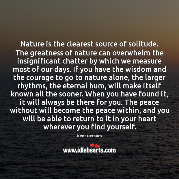 Nature is the clearest source of solitude. The greatness of nature can Kent Nerburn Picture Quote