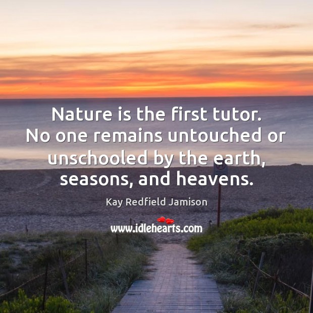 Nature is the first tutor. No one remains untouched or unschooled by Kay Redfield Jamison Picture Quote