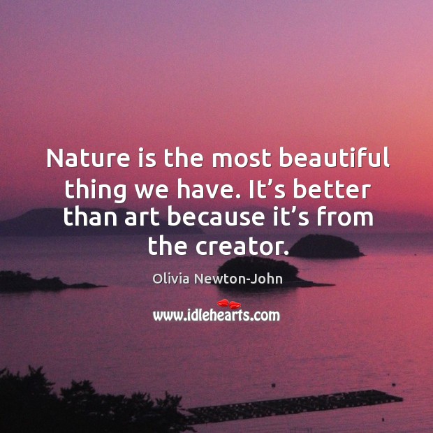 Nature is the most beautiful thing we have. It’s better than art because it’s from the creator. Olivia Newton-John Picture Quote