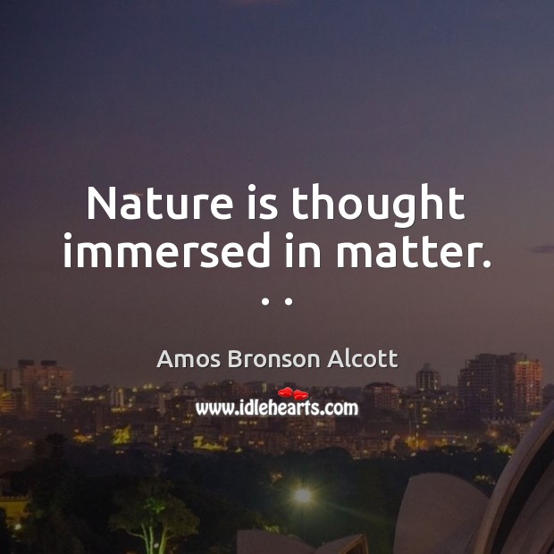 Nature is thought immersed in matter. . . Amos Bronson Alcott Picture Quote