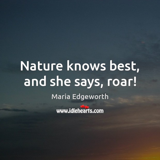Nature knows best, and she says, roar! Maria Edgeworth Picture Quote