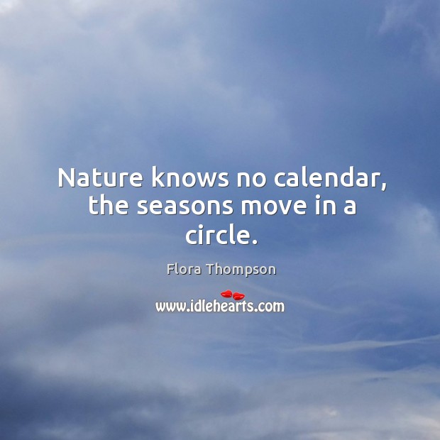 Nature knows no calendar, the seasons move in a circle. Flora Thompson Picture Quote
