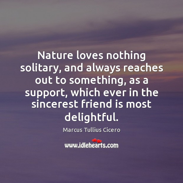 Nature loves nothing solitary, and always reaches out to something, as a Marcus Tullius Cicero Picture Quote