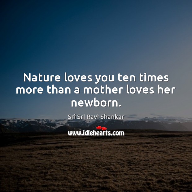 Nature loves you ten times more than a mother loves her newborn. Sri Sri Ravi Shankar Picture Quote