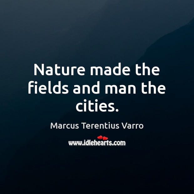 Nature made the fields and man the cities. Marcus Terentius Varro Picture Quote
