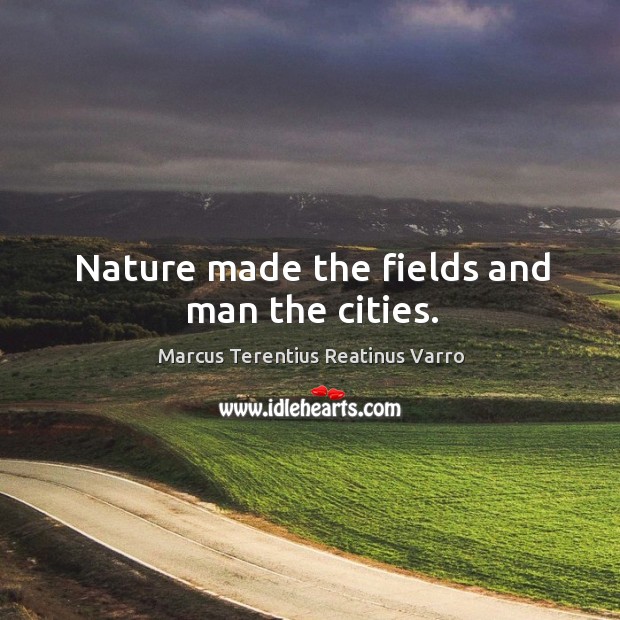 Nature made the fields and man the cities. Marcus Terentius Reatinus Varro Picture Quote