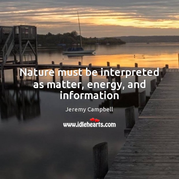 Nature must be interpreted as matter, energy, and information Jeremy Campbell Picture Quote