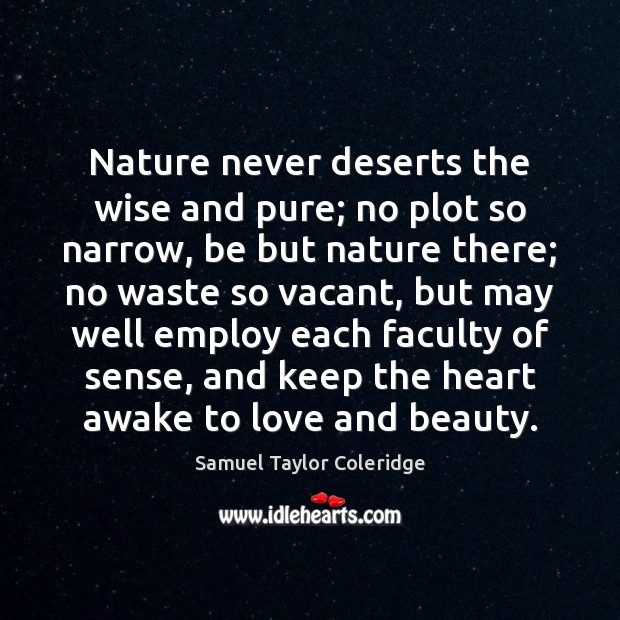 Nature never deserts the wise and pure; no plot so narrow, be Samuel Taylor Coleridge Picture Quote