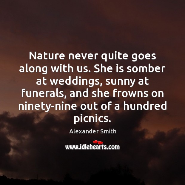Nature never quite goes along with us. She is somber at weddings, Alexander Smith Picture Quote